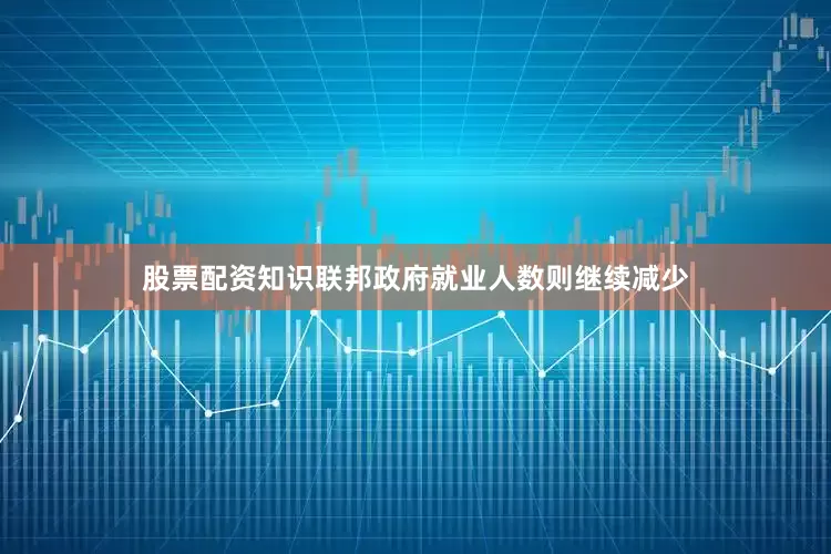 股票配资知识联邦政府就业人数则继续减少