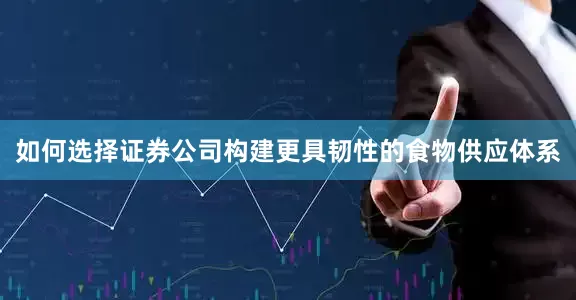 如何选择证券公司构建更具韧性的食物供应体系