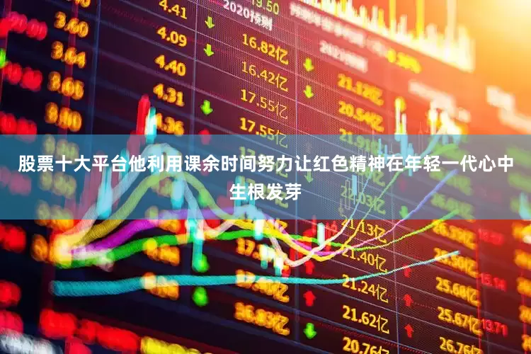 股票十大平台他利用课余时间努力让红色精神在年轻一代心中生根发芽