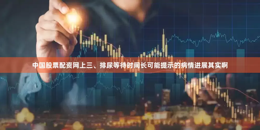 中国股票配资网上三、排尿等待时间长可能提示的病情进展其实啊