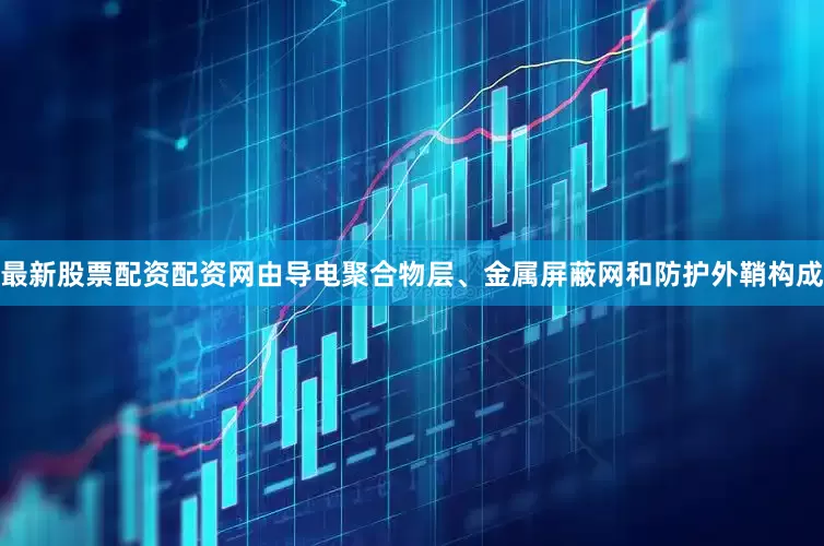 最新股票配资配资网由导电聚合物层、金属屏蔽网和防护外鞘构成