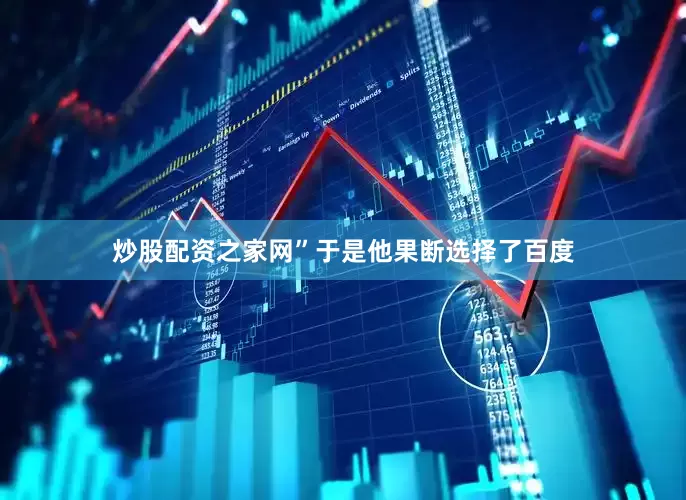 炒股配资之家网”于是他果断选择了百度