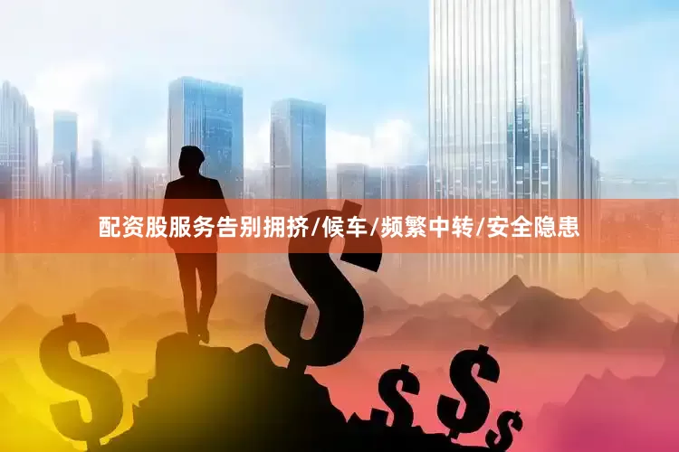 配资股服务告别拥挤/候车/频繁中转/安全隐患