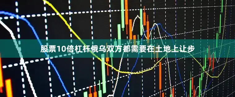 股票10倍杠杆俄乌双方都需要在土地上让步