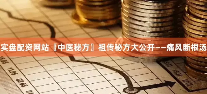 实盘配资网站〖中医秘方〗祖传秘方大公开——痛风断根汤