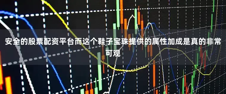 安全的股票配资平台而这个鞋子宝珠提供的属性加成是真的非常可观