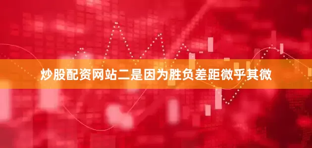 炒股配资网站二是因为胜负差距微乎其微