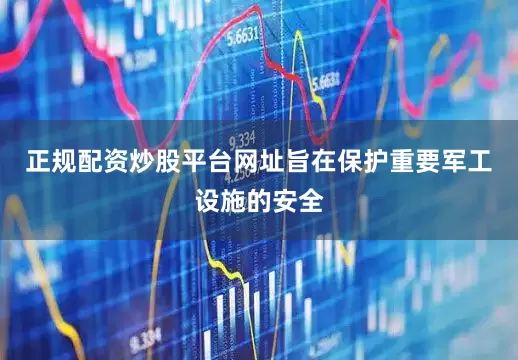 正规配资炒股平台网址旨在保护重要军工设施的安全