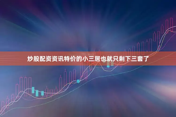 炒股配资资讯特价的小三居也就只剩下三套了