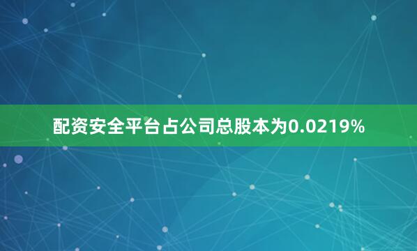 配资安全平台占公司总股本为0.0219%