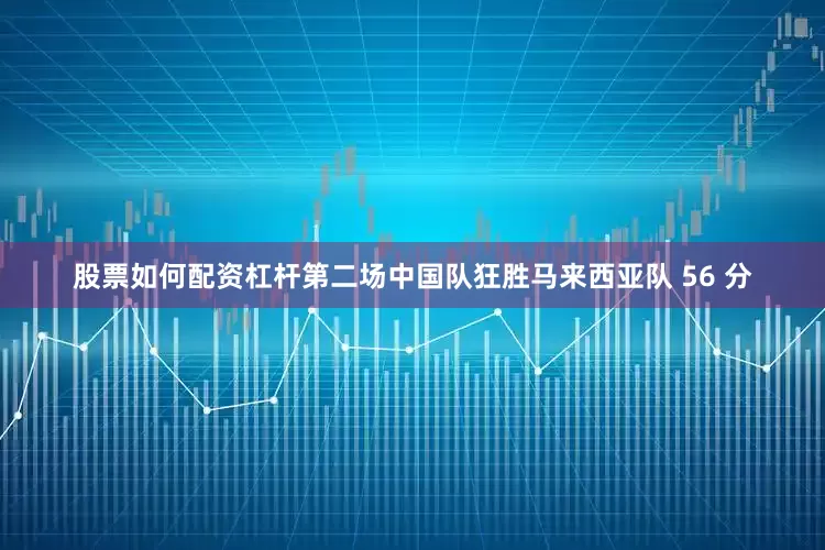 股票如何配资杠杆第二场中国队狂胜马来西亚队 56 分
