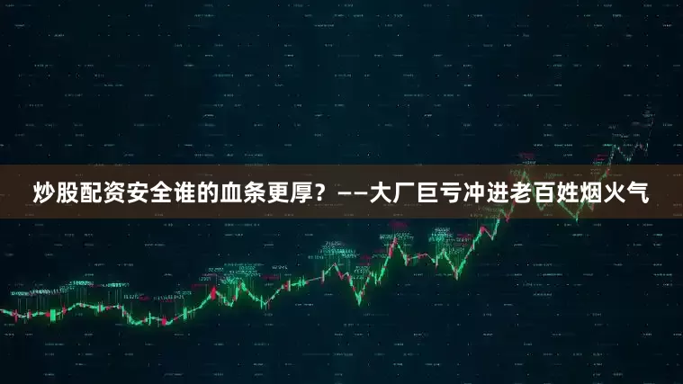 炒股配资安全谁的血条更厚？——大厂巨亏冲进老百姓烟火气