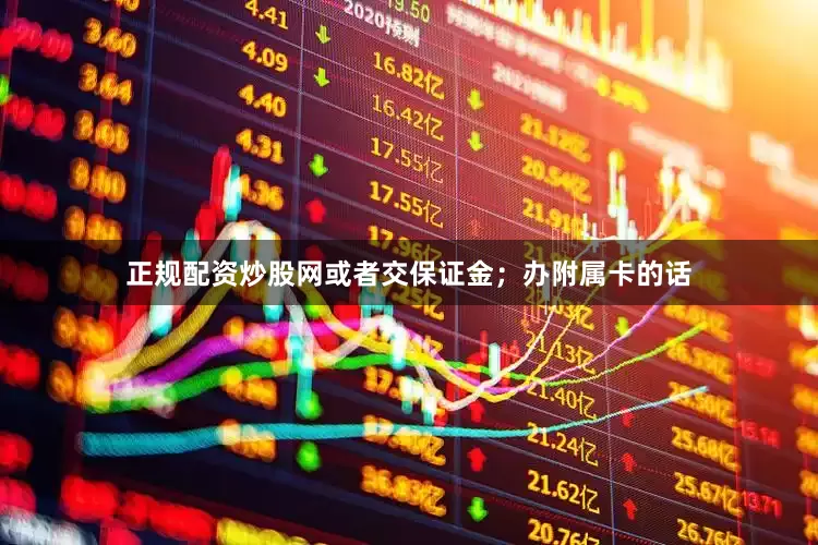 正规配资炒股网或者交保证金；办附属卡的话