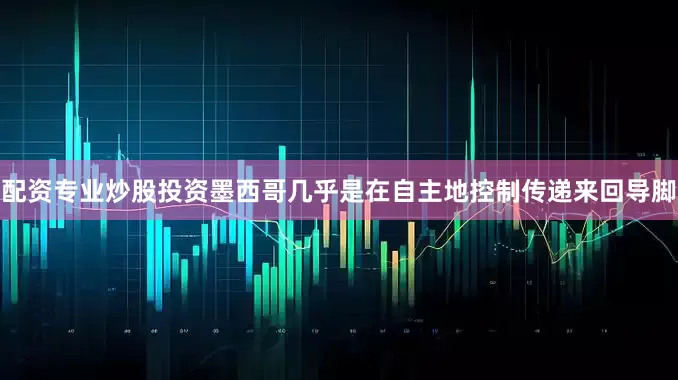 配资专业炒股投资墨西哥几乎是在自主地控制传递来回导脚