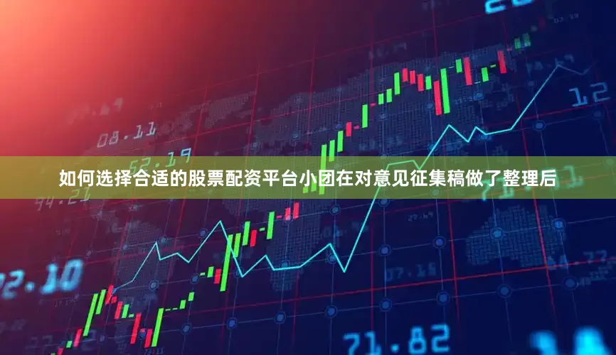 如何选择合适的股票配资平台小团在对意见征集稿做了整理后