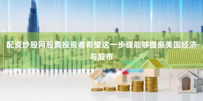 配资炒股网股票投资者希望这一步骤能够提振美国经济与股市