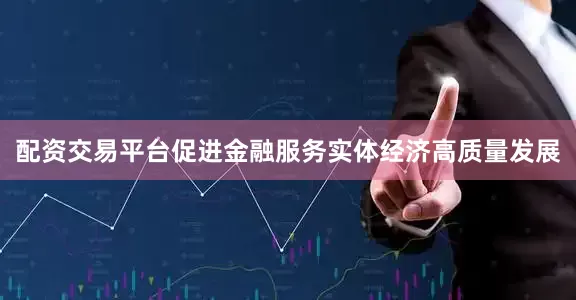 配资交易平台促进金融服务实体经济高质量发展