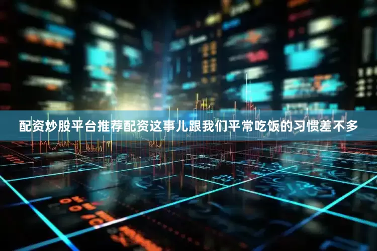 配资炒股平台推荐配资这事儿跟我们平常吃饭的习惯差不多