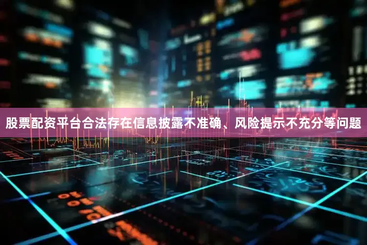 股票配资平台合法存在信息披露不准确、风险提示不充分等问题
