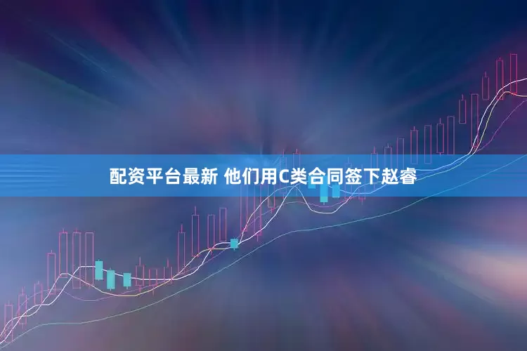 配资平台最新 他们用C类合同签下赵睿