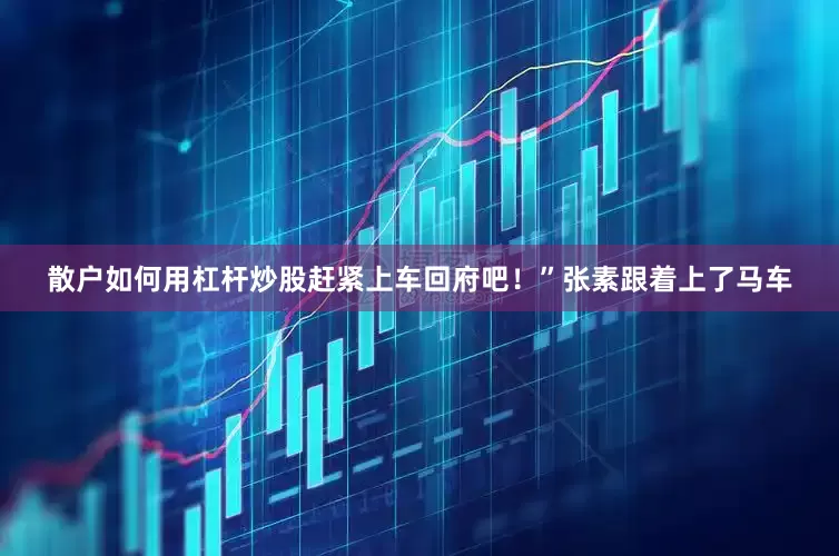 散户如何用杠杆炒股赶紧上车回府吧！”张素跟着上了马车