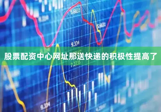 股票配资中心网址那送快递的积极性提高了