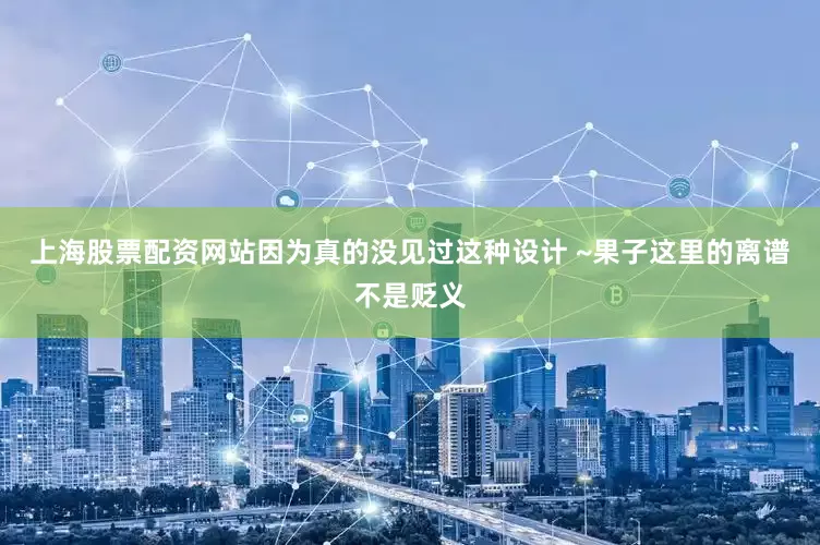 上海股票配资网站因为真的没见过这种设计 ~果子这里的离谱不是贬义