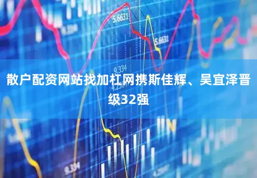 散户配资网站找加杠网携斯佳辉、吴宜泽晋级32强