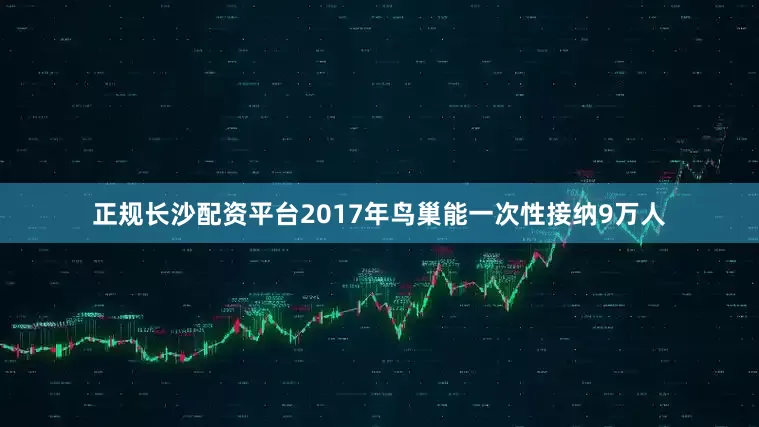 正规长沙配资平台2017年鸟巢能一次性接纳9万人