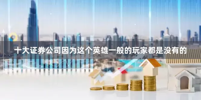 十大证券公司因为这个英雄一般的玩家都是没有的