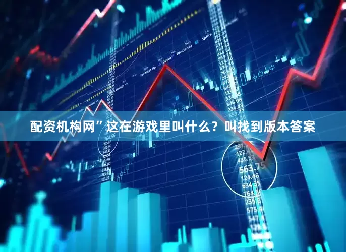 配资机构网”这在游戏里叫什么？叫找到版本答案