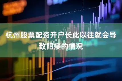杭州股票配资开户长此以往就会导致阳痿的情况