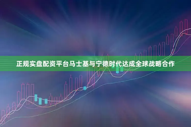 正规实盘配资平台马士基与宁德时代达成全球战略合作