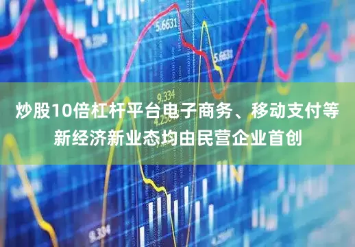 炒股10倍杠杆平台电子商务、移动支付等新经济新业态均由民营企业首创