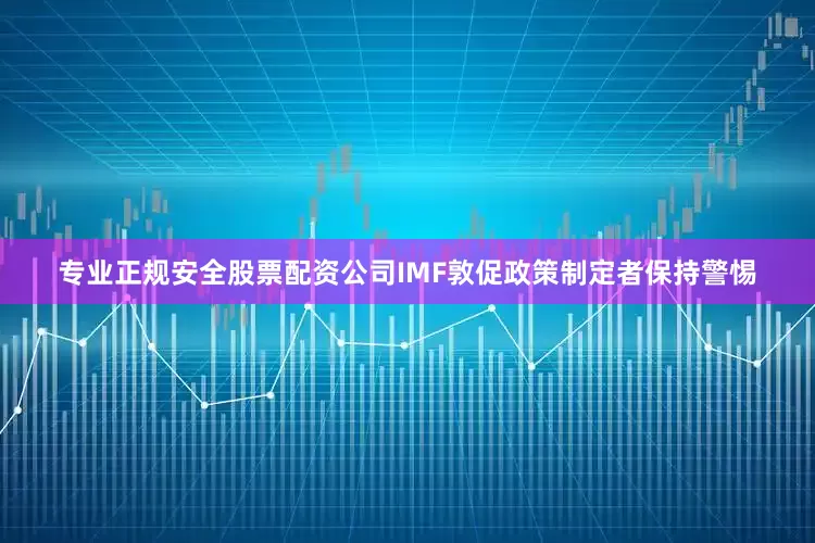 专业正规安全股票配资公司IMF敦促政策制定者保持警惕