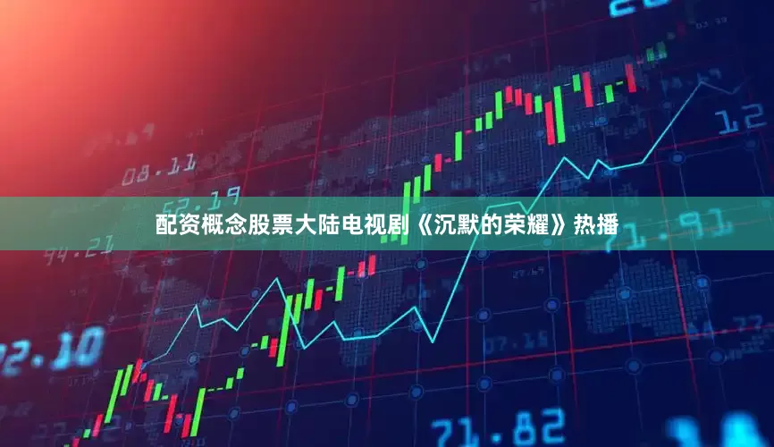 配资概念股票大陆电视剧《沉默的荣耀》热播