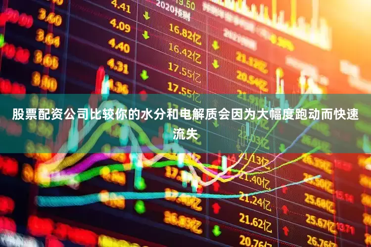 股票配资公司比较你的水分和电解质会因为大幅度跑动而快速流失