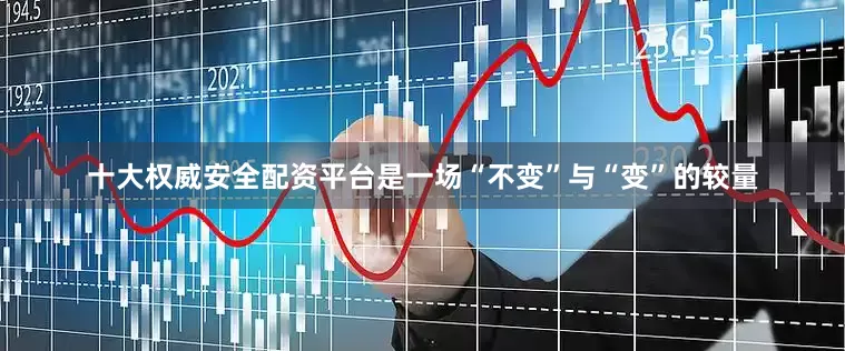 十大权威安全配资平台是一场“不变”与“变”的较量