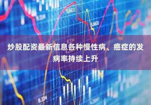 炒股配资最新信息各种慢性病、癌症的发病率持续上升