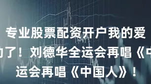 专业股票配资开户我的爱国DNA动了！刘德华全运会再唱《中国人》！